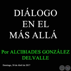DILOGO EN EL MS ALL - Por ALCIBIADES GONZLEZ DELVALLE - Domingo, 30 de abril de 2017